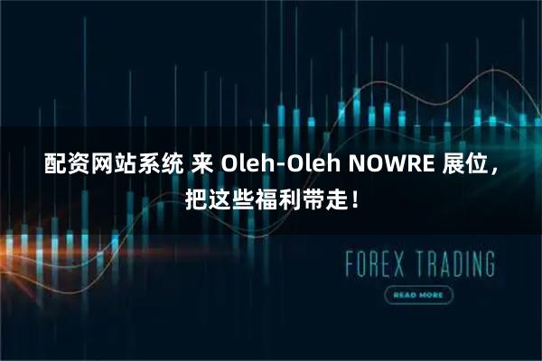 配资网站系统 来 Oleh-Oleh NOWRE 展位，把这些福利带走！