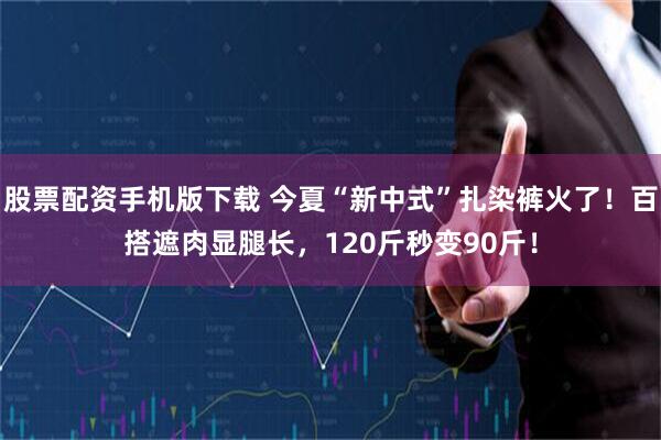 股票配资手机版下载 今夏“新中式”扎染裤火了！百搭遮肉显腿长，120斤秒变90斤！