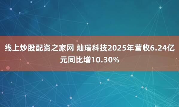 线上炒股配资之家网 灿瑞科技2025年营收6.24亿元同比增10.30%