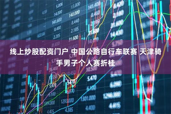 线上炒股配资门户 中国公路自行车联赛 天津骑手男子个人赛折桂