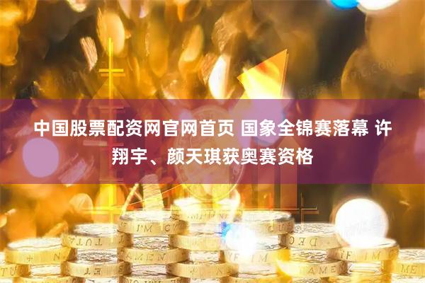 中国股票配资网官网首页 国象全锦赛落幕 许翔宇、颜天琪获奥赛资格